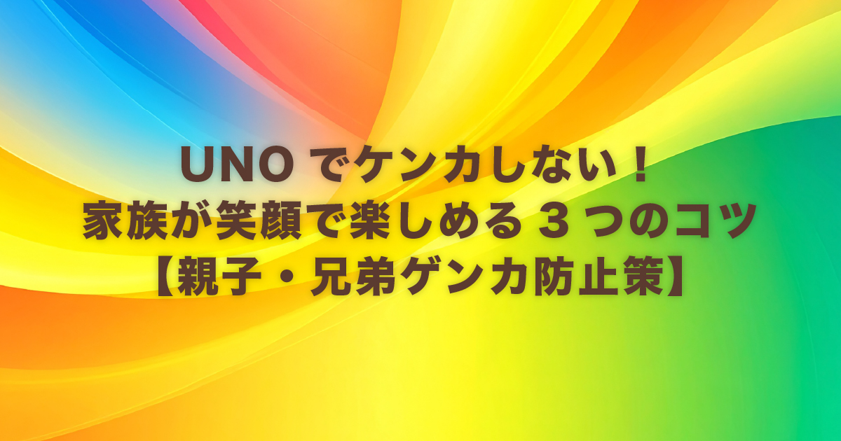 UNOでケンカしない！家族が笑顔で楽しめる3つのコツ【親子・兄弟ゲンカ防止策】